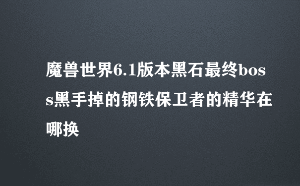 魔兽世界6.1版本黑石最终boss黑手掉的钢铁保卫者的精华在哪换