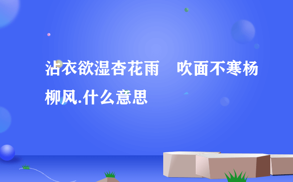 沾衣欲湿杏花雨 吹面不寒杨柳风.什么意思