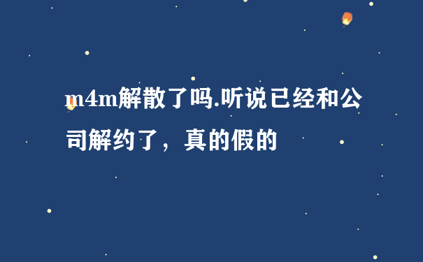 m4m解散了吗.听说已经和公司解约了，真的假的