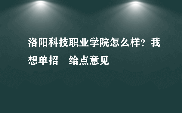 洛阳科技职业学院怎么样？我想单招 给点意见