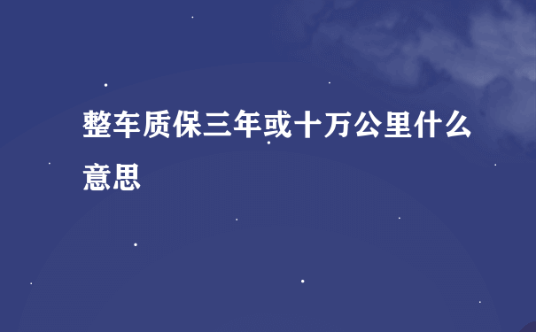 整车质保三年或十万公里什么意思