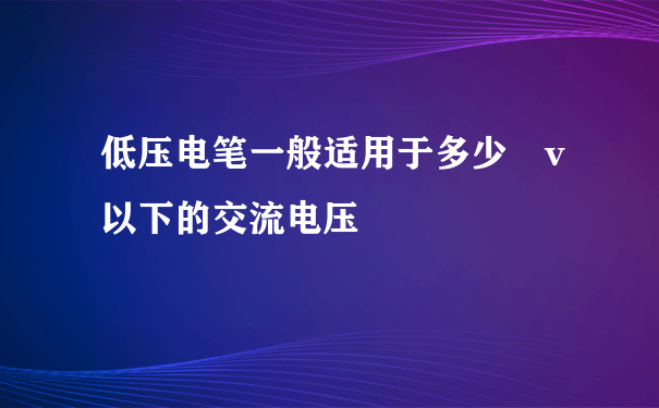 低压电笔一般适用于多少 v以下的交流电压