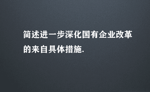 简述进一步深化国有企业改革的来自具体措施.