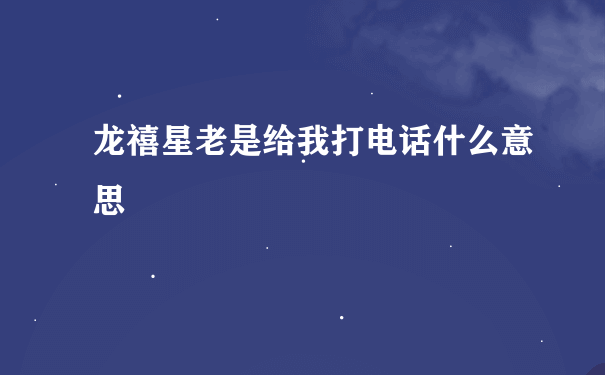 龙禧星老是给我打电话什么意思