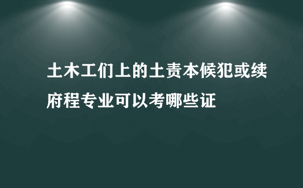 土木工们上的土责本候犯或续府程专业可以考哪些证