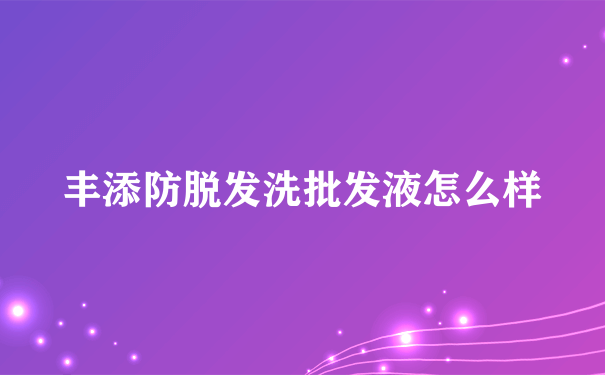 丰添防脱发洗批发液怎么样