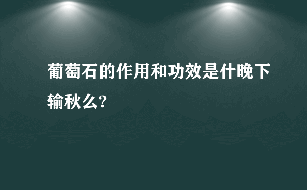 葡萄石的作用和功效是什晚下输秋么?