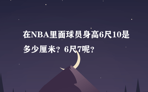 在NBA里面球员身高6尺10是多少厘米？6尺7呢？