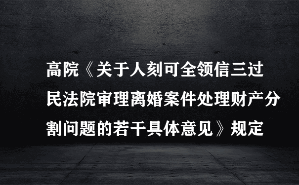 高院《关于人刻可全领信三过民法院审理离婚案件处理财产分割问题的若干具体意见》规定