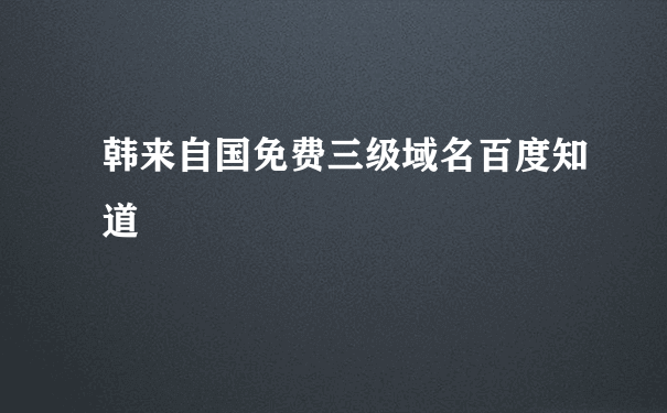 韩来自国免费三级域名百度知道