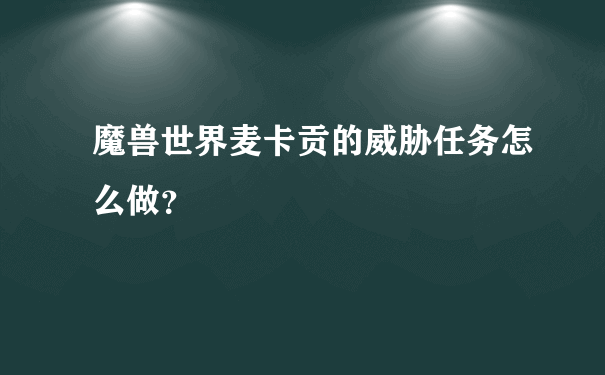 魔兽世界麦卡贡的威胁任务怎么做？