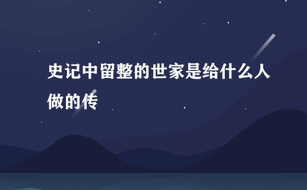 史记中留整的世家是给什么人做的传