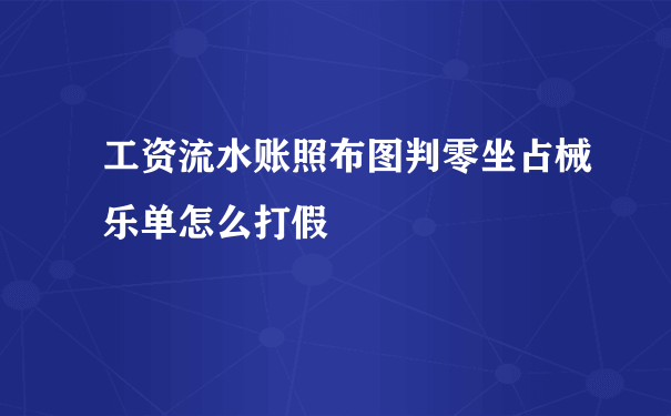 工资流水账照布图判零坐占械乐单怎么打假