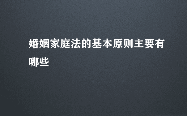 婚姻家庭法的基本原则主要有哪些