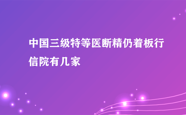 中国三级特等医断精仍着板行信院有几家