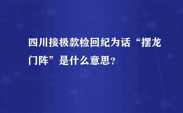 四川接极款检回纪为话“摆龙门阵”是什么意思？