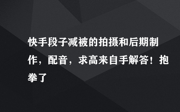 快手段子减被的拍摄和后期制作，配音，求高来自手解答！抱拳了