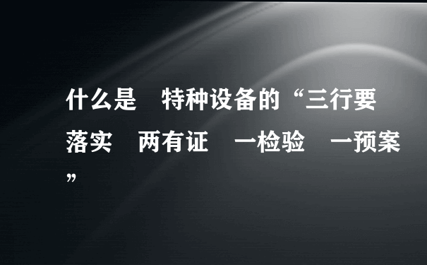 什么是 特种设备的“三行要落实 两有证 一检验 一预案”