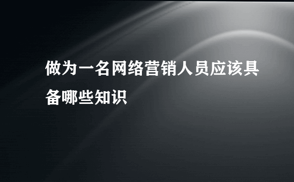 做为一名网络营销人员应该具备哪些知识