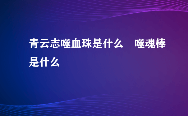 青云志噬血珠是什么 噬魂棒是什么