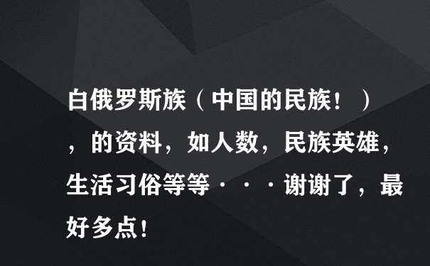 白俄罗斯族（中国的民族！），的资料，如人数，民族英雄，生活习俗等等···谢谢了，最好多点！