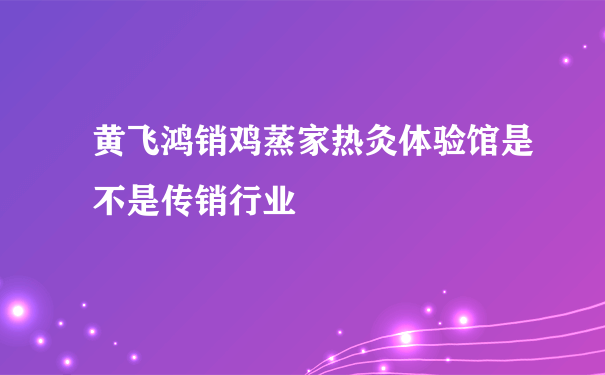 黄飞鸿销鸡蒸家热灸体验馆是不是传销行业