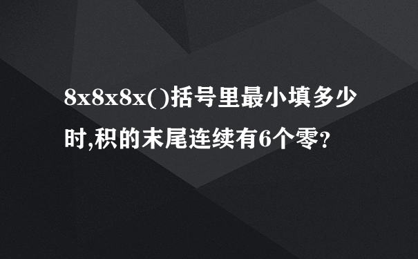 8x8x8x()括号里最小填多少时,积的末尾连续有6个零？