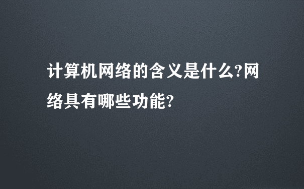 计算机网络的含义是什么?网络具有哪些功能?