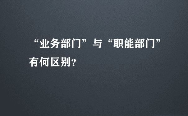 “业务部门”与“职能部门”有何区别？