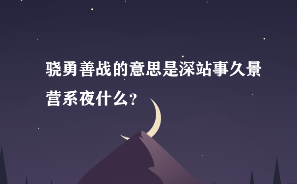 骁勇善战的意思是深站事久景营系夜什么？