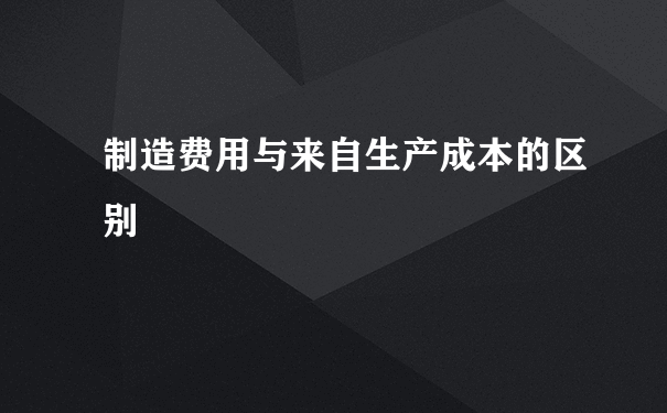 制造费用与来自生产成本的区别