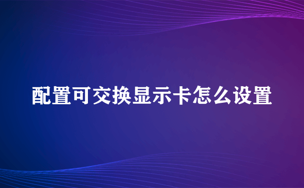 配置可交换显示卡怎么设置