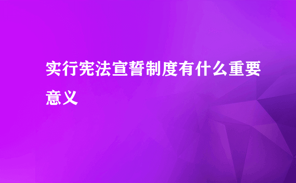 实行宪法宣誓制度有什么重要意义