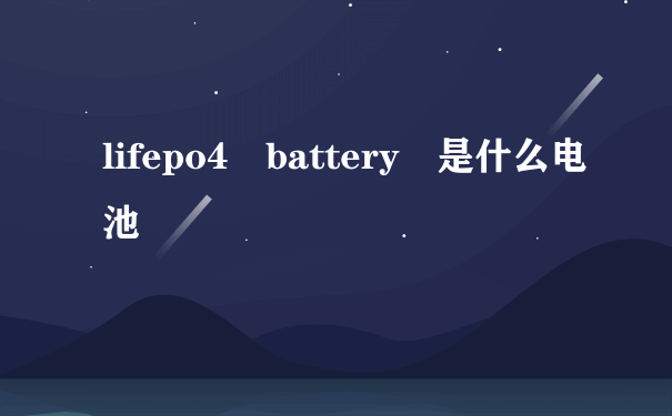 lifepo4 battery 是什么电池