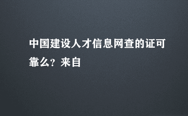 中国建设人才信息网查的证可靠么？来自