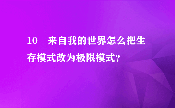 10 来自我的世界怎么把生存模式改为极限模式？