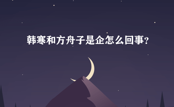 韩寒和方舟子是企怎么回事？