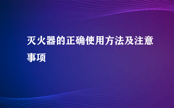 灭火器的正确使用方法及注意事项