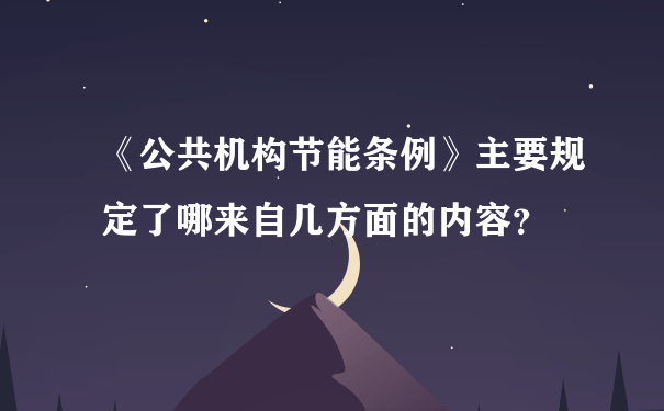 《公共机构节能条例》主要规定了哪来自几方面的内容？