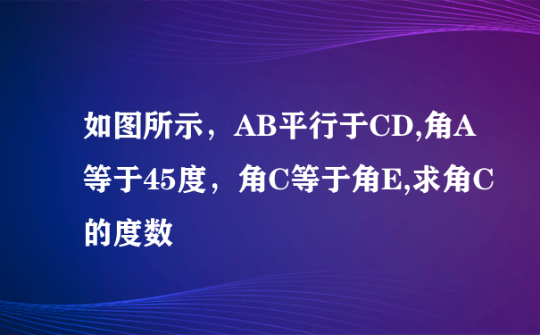 如图所示，AB平行于CD,角A等于45度，角C等于角E,求角C的度数