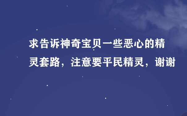 求告诉神奇宝贝一些恶心的精灵套路，注意要平民精灵，谢谢