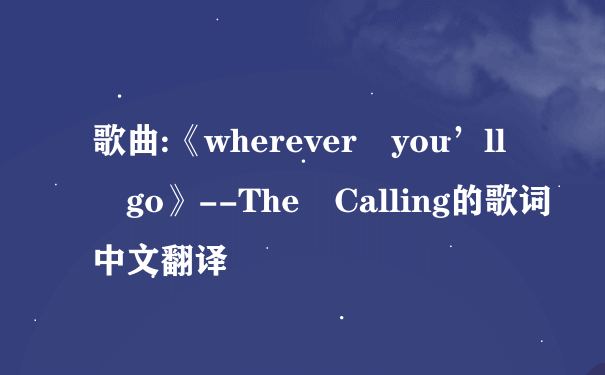 歌曲:《wherever you’ll go》--The Calling的歌词中文翻译