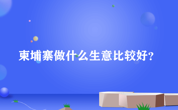 柬埔寨做什么生意比较好？