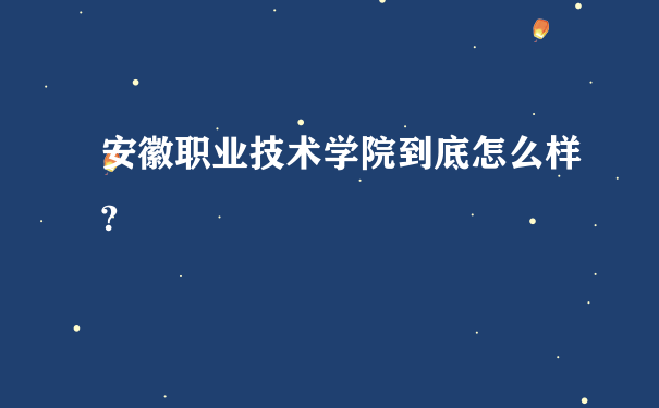 安徽职业技术学院到底怎么样?