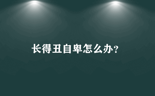 长得丑自卑怎么办？