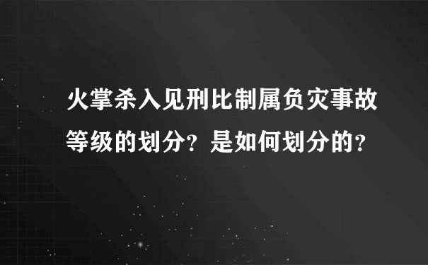 火掌杀入见刑比制属负灾事故等级的划分？是如何划分的？