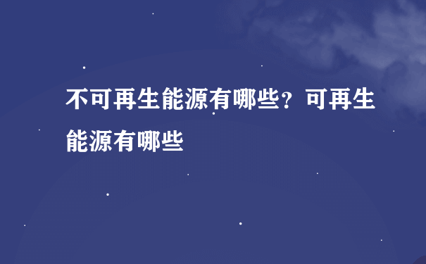 不可再生能源有哪些？可再生能源有哪些