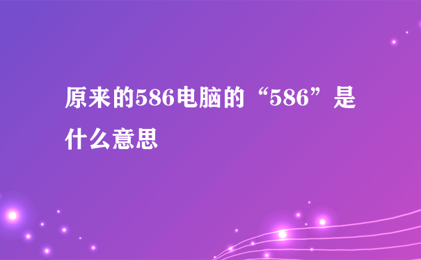 原来的586电脑的“586”是什么意思