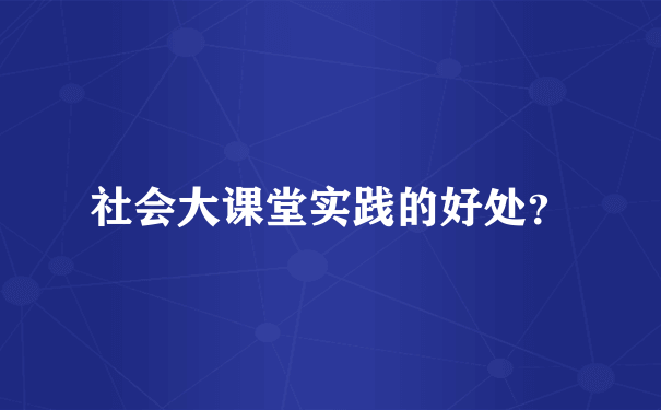 社会大课堂实践的好处？