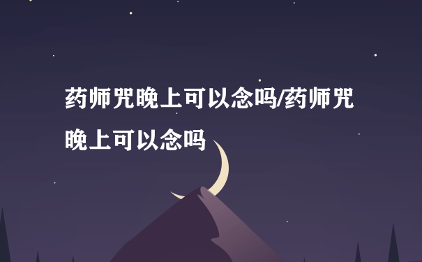 药师咒晚上可以念吗/药师咒晚上可以念吗